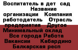 Воспитатель в дет. сад N113 › Название организации ­ Компания-работодатель › Отрасль предприятия ­ Другое › Минимальный оклад ­ 1 - Все города Работа » Вакансии   . Кабардино-Балкарская респ.